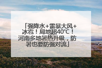 强降水+雷暴大风+冰雹！局地超40℃！河南多地暑热升级，防暑也要防强对流