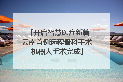 开启智慧医疗新篇 云南首例远程骨科手术机器人手术完成