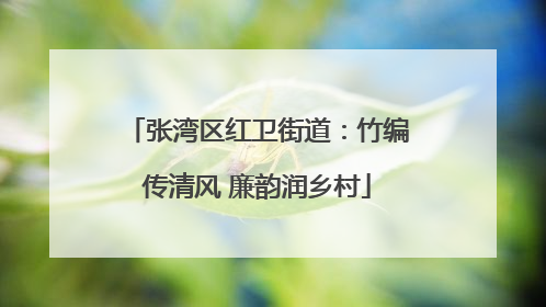 张湾区红卫街道：竹编传清风 廉韵润乡村
