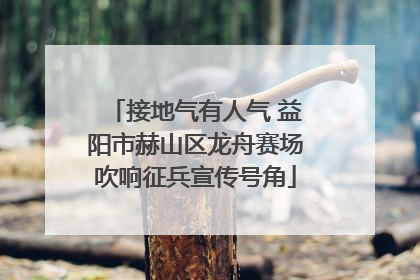 接地气有人气 益阳市赫山区龙舟赛场吹响征兵宣传号角