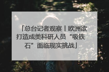 总台记者观察丨欧洲欲打造成美科研人员“吸铁石”面临现实挑战