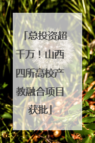总投资超千万！山西四所高校产教融合项目获批