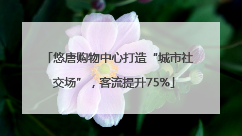 悠唐购物中心打造“城市社交场”，客流提升75%