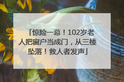 惊险一幕！102岁老人把窗户当成门，从三楼坠落！救人者发声