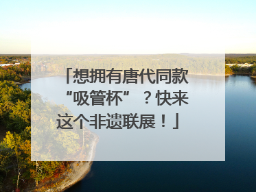 想拥有唐代同款“吸管杯”？快来这个非遗联展！