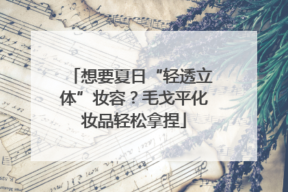 想要夏日“轻透立体”妆容？毛戈平化妆品轻松拿捏