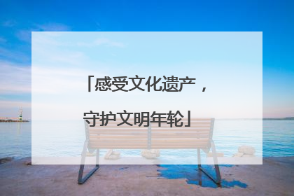 感受文化遗产，守护文明年轮
