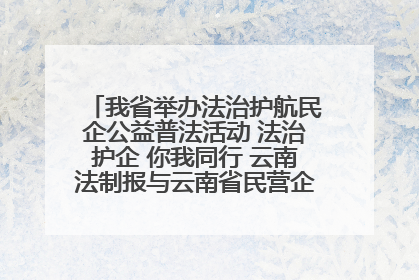 我省举办法治护航民企公益普法活动 法治护企 你我同行 云南法制报与云南省民营企业家协会携手共建“媒体+协会+企业”法治服务生态圈