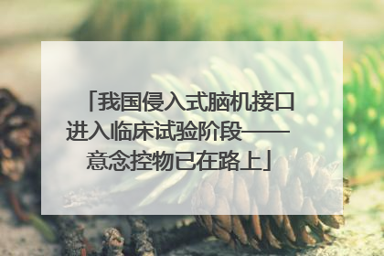 我国侵入式脑机接口进入临床试验阶段——意念控物已在路上