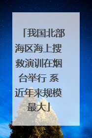 我国北部海区海上搜救演训在烟台举行 系近年来规模最大