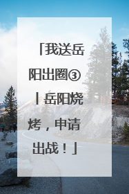我送岳阳出圈③丨岳阳烧烤，申请出战！