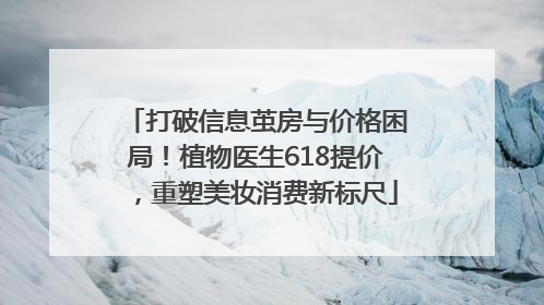 打破信息茧房与价格困局！植物医生618提价，重塑美妆消费新标尺