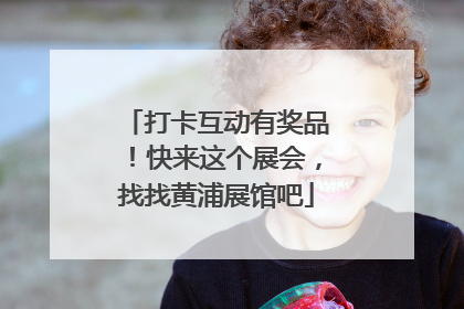 打卡互动有奖品！快来这个展会，找找黄浦展馆吧