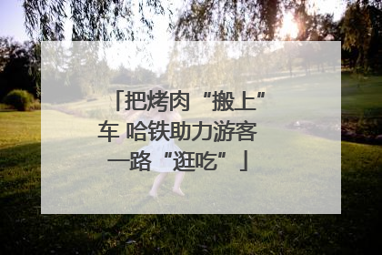 把烤肉“搬上”车 哈铁助力游客一路“逛吃”