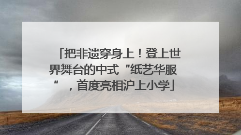 把非遗穿身上！登上世界舞台的中式“纸艺华服”，首度亮相沪上小学