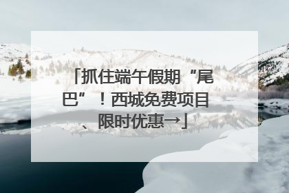 抓住端午假期“尾巴”！西城免费项目、限时优惠→