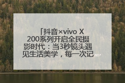 抖音×vivo X200系列开启全民摄影时代：当3秒镜头遇见生活美学，每一次记录都是时代的光