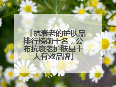 抗衰老的护肤品排行榜前十名，公布抗衰老护肤品十大有效品牌
