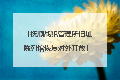 抚顺战犯管理所旧址陈列馆恢复对外开放