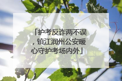 护考反诈两不误，镇江润州公安暖心守护考场内外