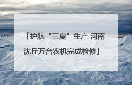 护航“三夏”生产 河南沈丘万台农机完成检修