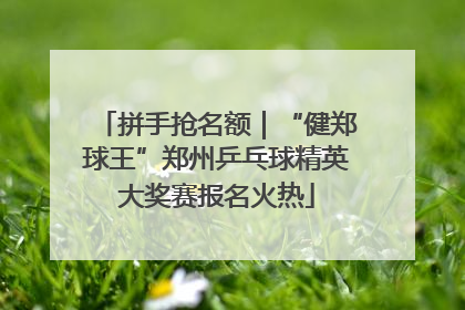 拼手抢名额｜“健郑球王”郑州乒乓球精英大奖赛报名火热