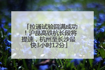 拉通试验圆满成功！沪昆高铁杭长段将提速，杭州至长沙最快3小时12分