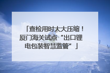 查检用时大大压缩！厦门海关试点“出口锂电包装智慧监管”