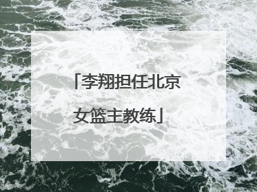 李翔担任北京女篮主教练