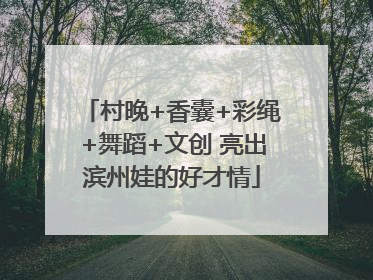 村晚+香囊+彩绳+舞蹈+文创 亮出滨州娃的好才情