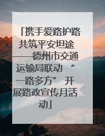 携手爱路护路 共筑平安坦途——德州市交通运输局联动 “一路多方” 开展路政宣传月活动