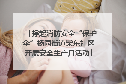 撑起消防安全“保护伞”杨园街道柴东社区开展安全生产月活动