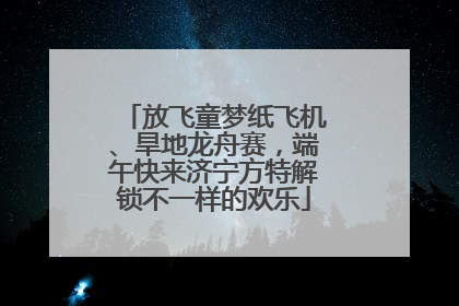 放飞童梦纸飞机、旱地龙舟赛，端午快来济宁方特解锁不一样的欢乐