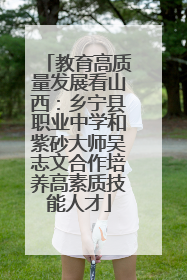 教育高质量发展看山西：乡宁县职业中学和紫砂大师吴志文合作培养高素质技能人才