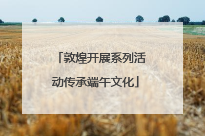 敦煌开展系列活动传承端午文化