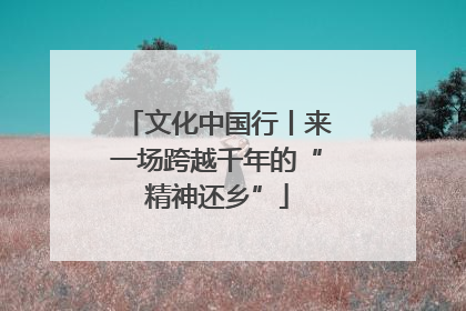 文化中国行丨来一场跨越千年的“精神还乡”
