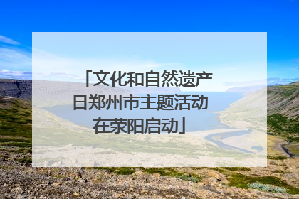 文化和自然遗产日郑州市主题活动在荥阳启动
