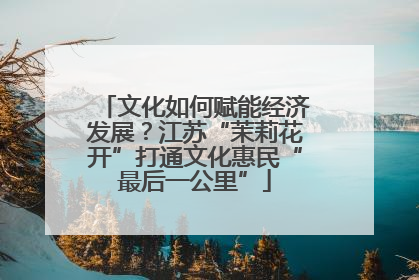 文化如何赋能经济发展？江苏“茉莉花开”打通文化惠民“最后一公里”
