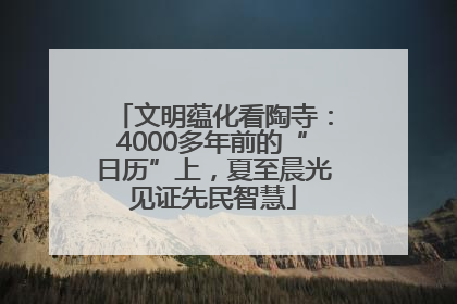 文明蕴化看陶寺：4000多年前的“日历”上，夏至晨光见证先民智慧