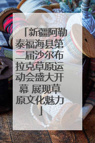 新疆阿勒泰福海县第二届沙尔布拉克草原运动会盛大开幕 展现草原文化魅力