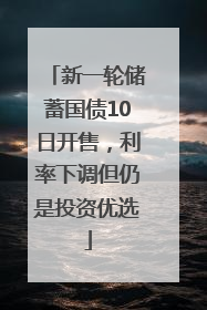 新一轮储蓄国债10日开售，利率下调但仍是投资优选
