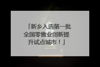 新乡入选第一批全国零售业创新提升试点城市！
