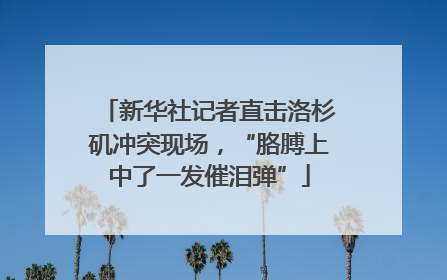 新华社记者直击洛杉矶冲突现场，“胳膊上中了一发催泪弹”