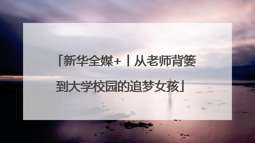 新华全媒+丨从老师背篓到大学校园的追梦女孩