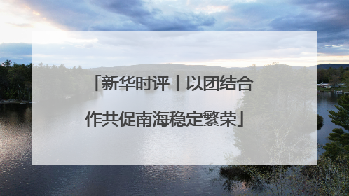 新华时评丨以团结合作共促南海稳定繁荣
