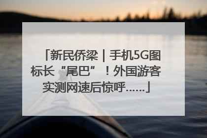 新民侨梁｜手机5G图标长“尾巴”！外国游客实测网速后惊呼……