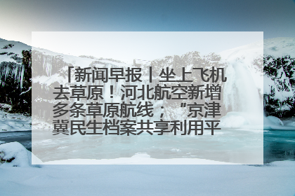 新闻早报丨坐上飞机去草原！河北航空新增多条草原航线；“京津冀民生档案共享利用平台”上线试运行>>