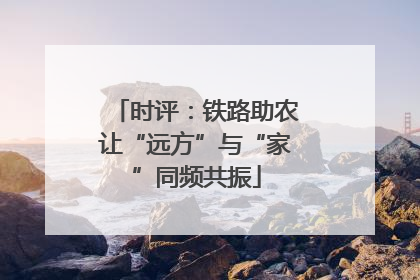 时评：铁路助农让“远方”与“家”同频共振