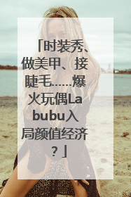 时装秀、做美甲、接睫毛……爆火玩偶Labubu入局颜值经济？