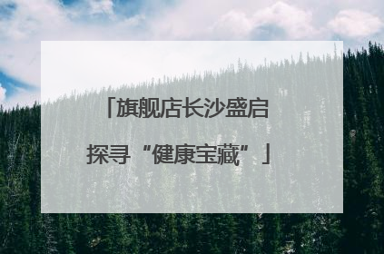 旗舰店长沙盛启 探寻“健康宝藏”
